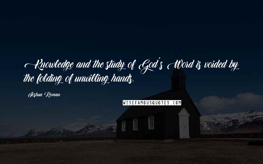 Joshua Roman Quotes: Knowledge and the study of God's Word is voided by the folding of unwilling hands.