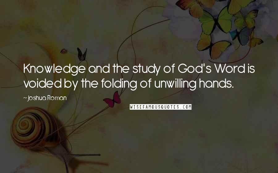 Joshua Roman Quotes: Knowledge and the study of God's Word is voided by the folding of unwilling hands.