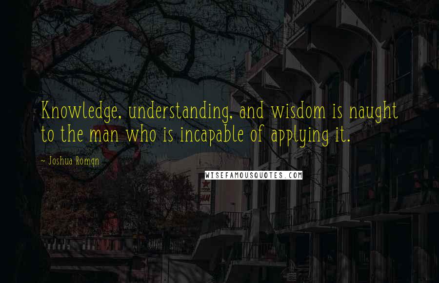 Joshua Romqn Quotes: Knowledge, understanding, and wisdom is naught to the man who is incapable of applying it.