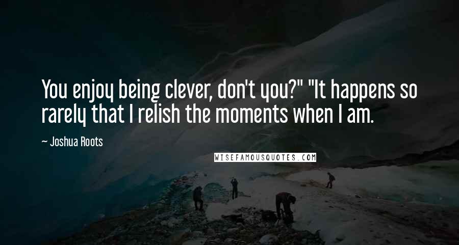 Joshua Roots Quotes: You enjoy being clever, don't you?" "It happens so rarely that I relish the moments when I am.