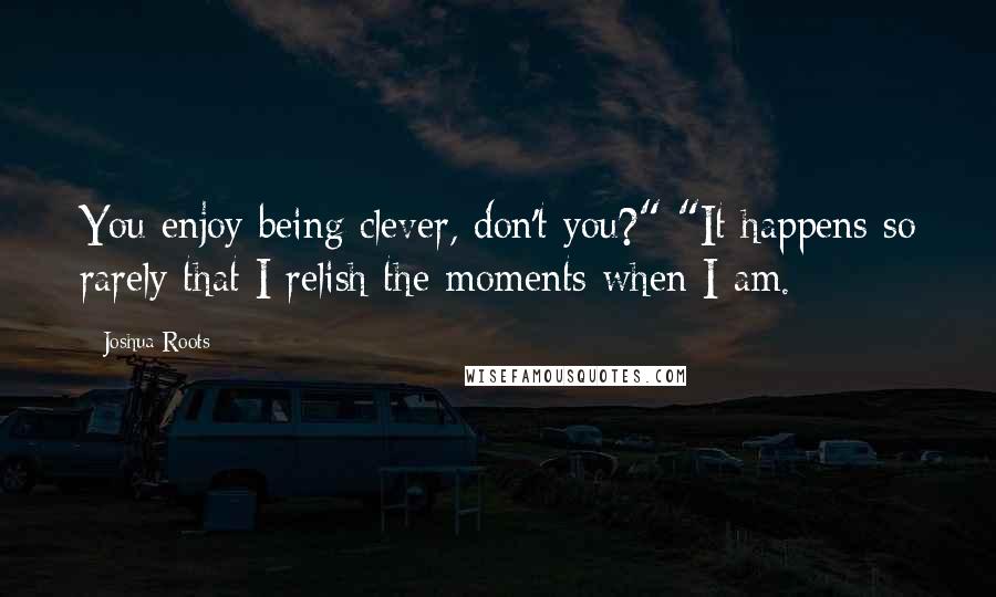 Joshua Roots Quotes: You enjoy being clever, don't you?" "It happens so rarely that I relish the moments when I am.