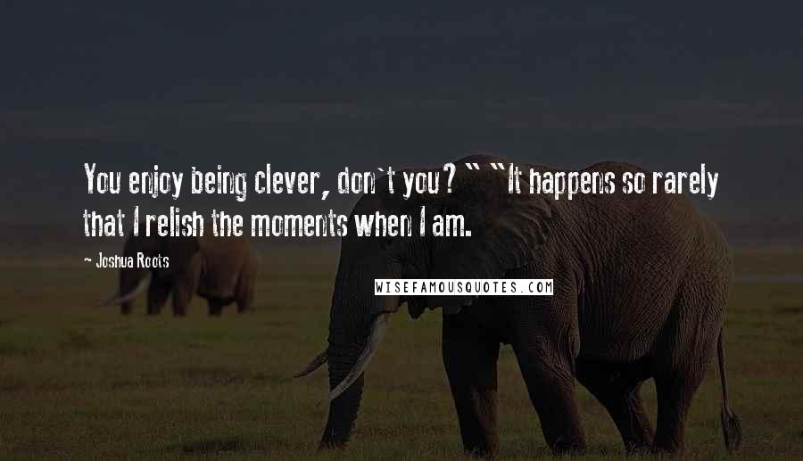 Joshua Roots Quotes: You enjoy being clever, don't you?" "It happens so rarely that I relish the moments when I am.