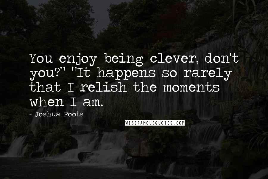 Joshua Roots Quotes: You enjoy being clever, don't you?" "It happens so rarely that I relish the moments when I am.