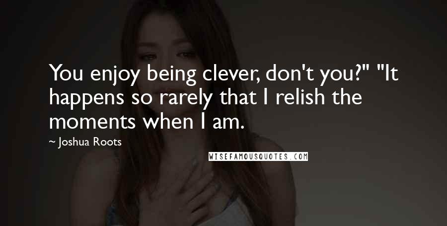 Joshua Roots Quotes: You enjoy being clever, don't you?" "It happens so rarely that I relish the moments when I am.