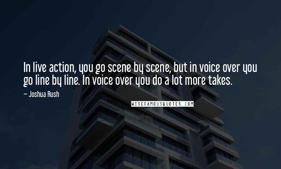 Joshua Rush Quotes: In live action, you go scene by scene, but in voice over you go line by line. In voice over you do a lot more takes.