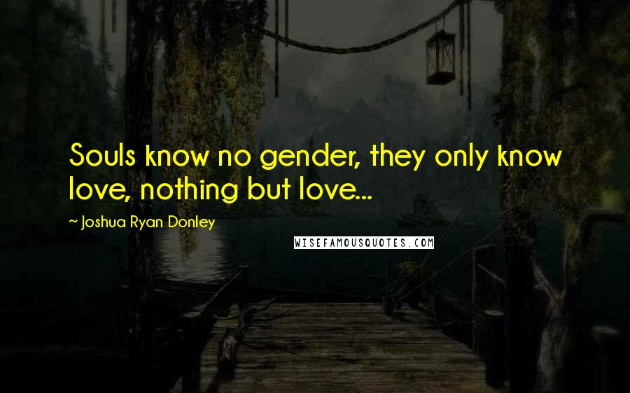 Joshua Ryan Donley Quotes: Souls know no gender, they only know love, nothing but love...