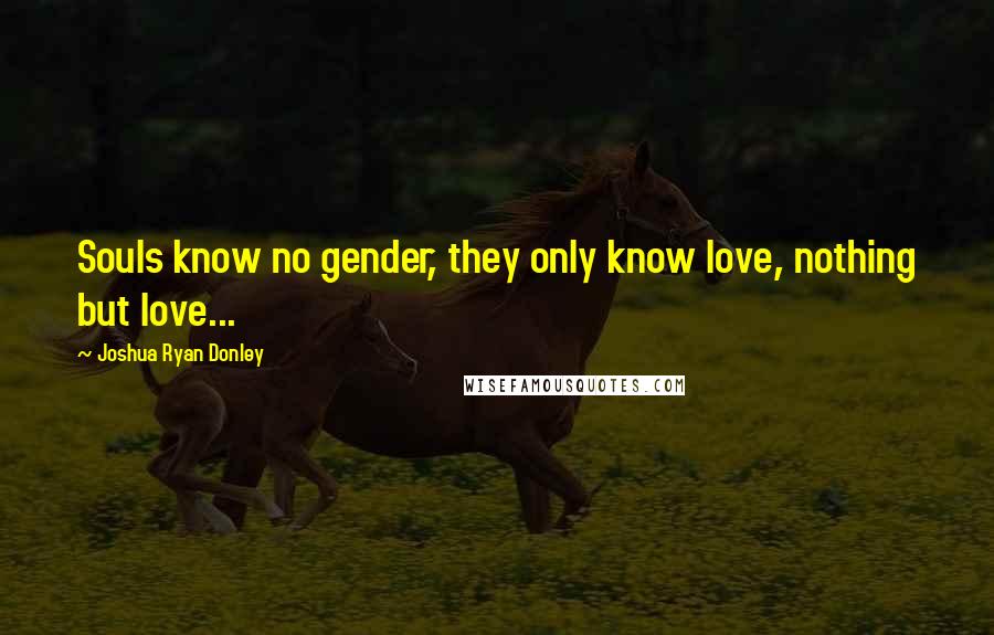 Joshua Ryan Donley Quotes: Souls know no gender, they only know love, nothing but love...