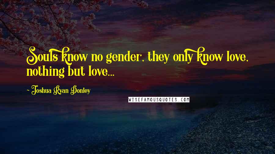 Joshua Ryan Donley Quotes: Souls know no gender, they only know love, nothing but love...