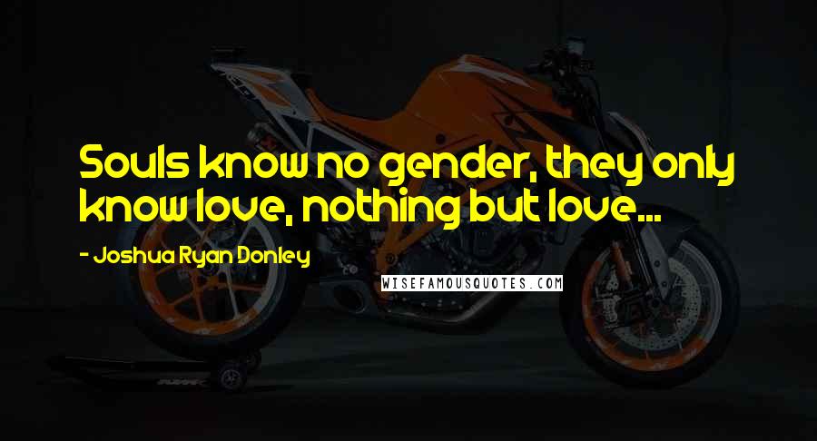 Joshua Ryan Donley Quotes: Souls know no gender, they only know love, nothing but love...