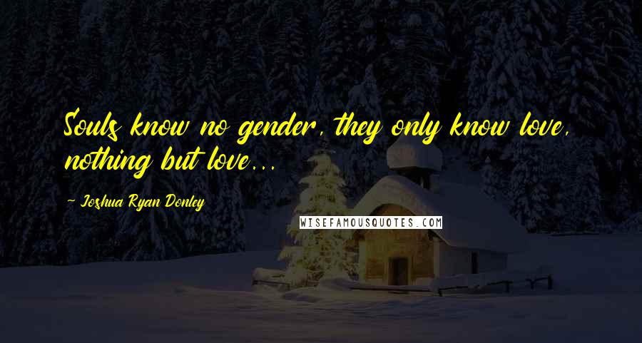 Joshua Ryan Donley Quotes: Souls know no gender, they only know love, nothing but love...