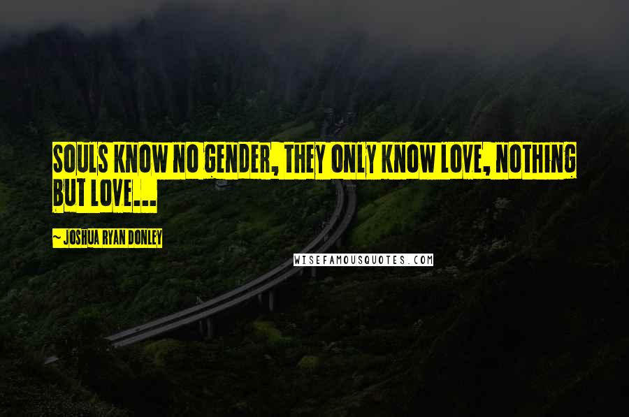 Joshua Ryan Donley Quotes: Souls know no gender, they only know love, nothing but love...