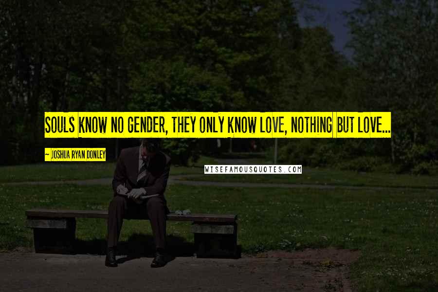 Joshua Ryan Donley Quotes: Souls know no gender, they only know love, nothing but love...