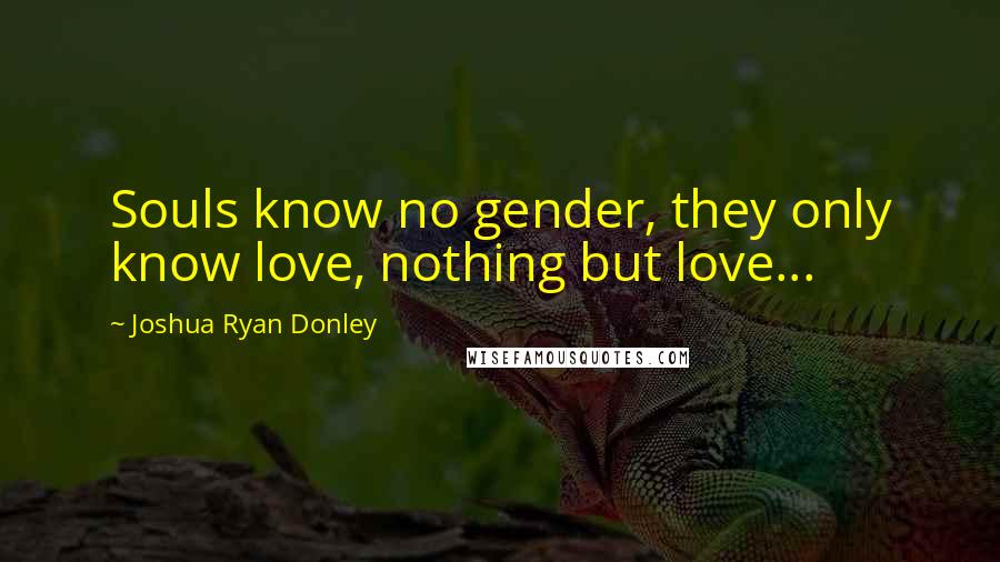 Joshua Ryan Donley Quotes: Souls know no gender, they only know love, nothing but love...