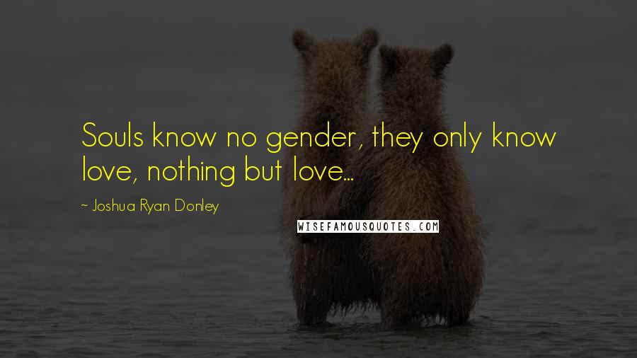 Joshua Ryan Donley Quotes: Souls know no gender, they only know love, nothing but love...