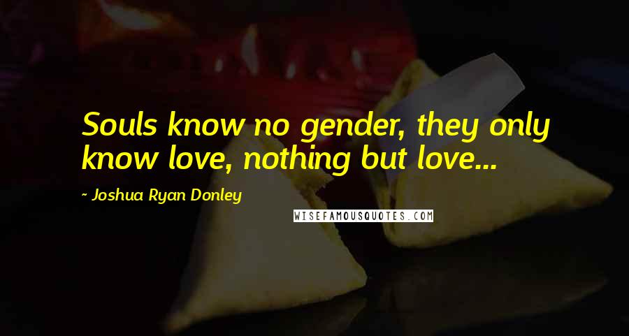 Joshua Ryan Donley Quotes: Souls know no gender, they only know love, nothing but love...