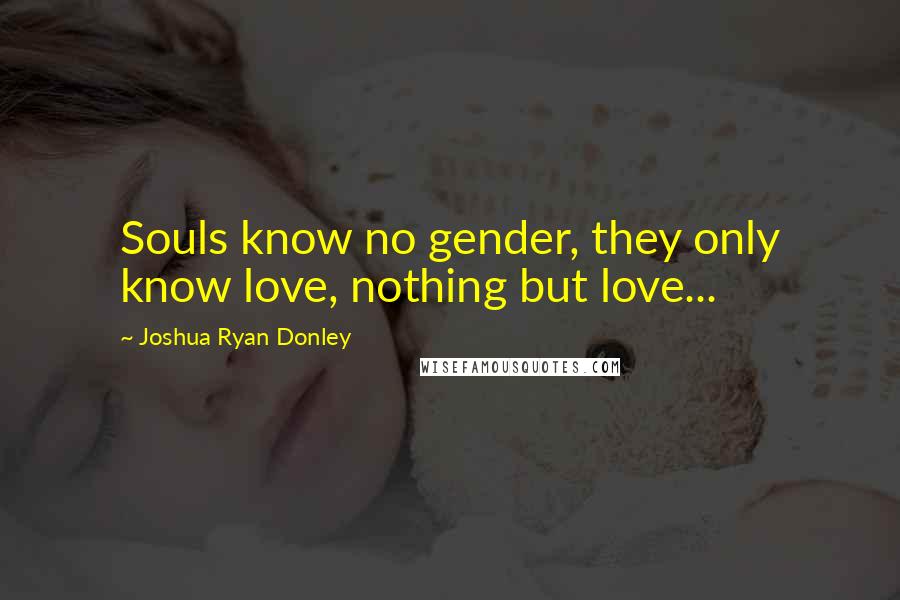 Joshua Ryan Donley Quotes: Souls know no gender, they only know love, nothing but love...