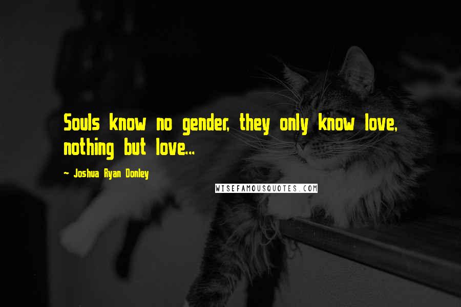 Joshua Ryan Donley Quotes: Souls know no gender, they only know love, nothing but love...