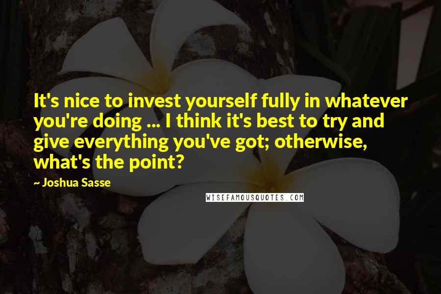 Joshua Sasse Quotes: It's nice to invest yourself fully in whatever you're doing ... I think it's best to try and give everything you've got; otherwise, what's the point?