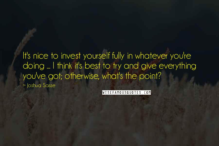 Joshua Sasse Quotes: It's nice to invest yourself fully in whatever you're doing ... I think it's best to try and give everything you've got; otherwise, what's the point?