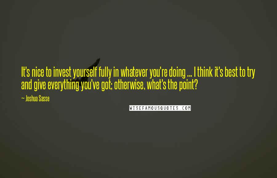 Joshua Sasse Quotes: It's nice to invest yourself fully in whatever you're doing ... I think it's best to try and give everything you've got; otherwise, what's the point?