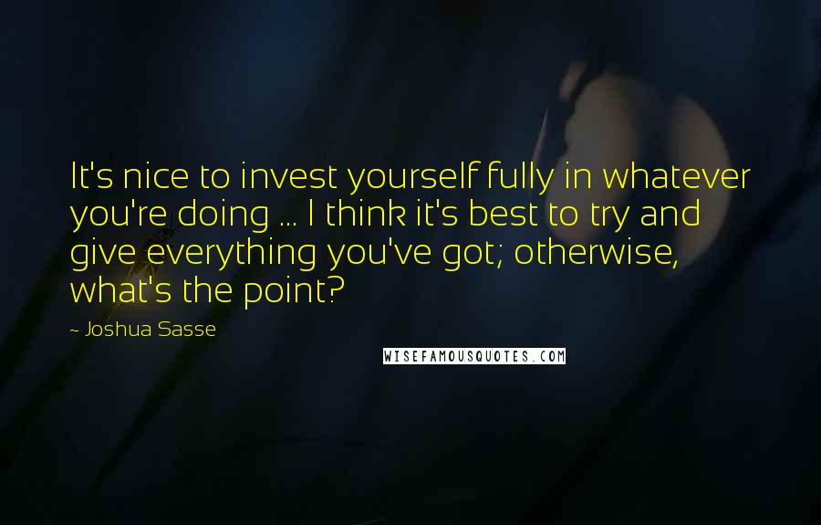 Joshua Sasse Quotes: It's nice to invest yourself fully in whatever you're doing ... I think it's best to try and give everything you've got; otherwise, what's the point?