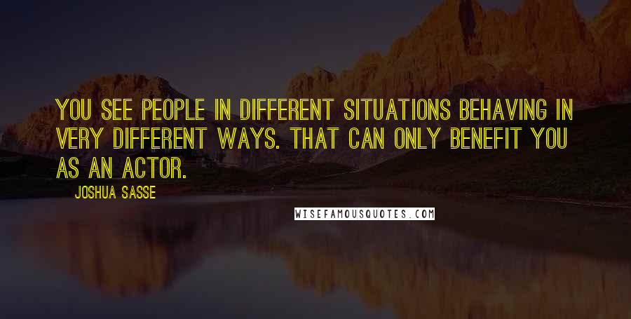 Joshua Sasse Quotes: You see people in different situations behaving in very different ways. That can only benefit you as an actor.