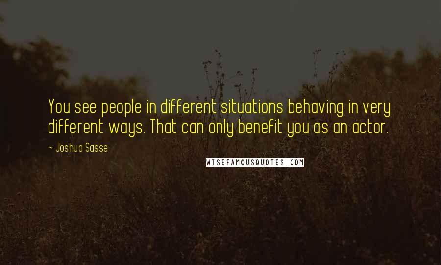 Joshua Sasse Quotes: You see people in different situations behaving in very different ways. That can only benefit you as an actor.