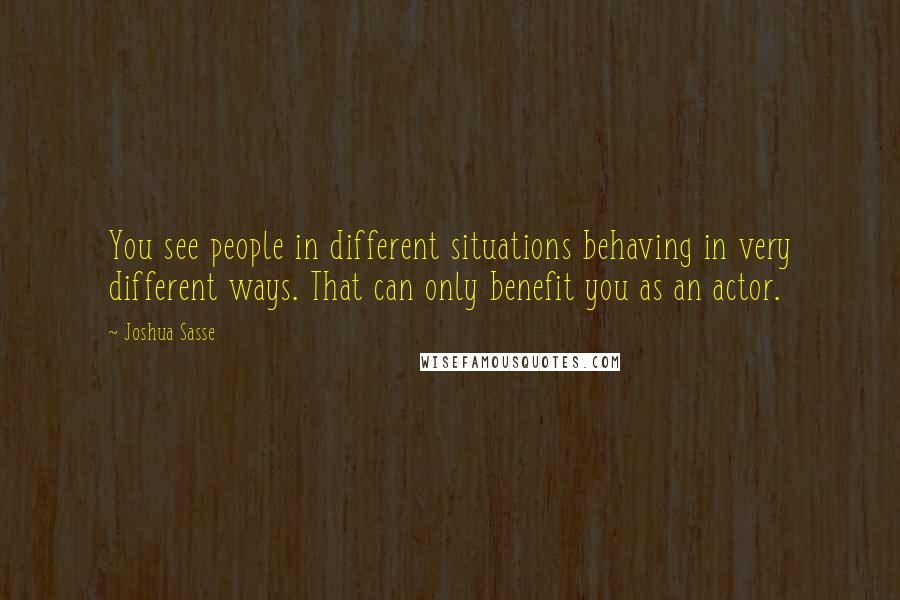 Joshua Sasse Quotes: You see people in different situations behaving in very different ways. That can only benefit you as an actor.