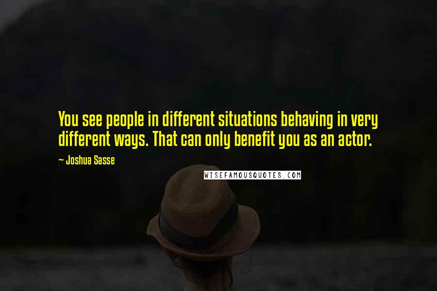 Joshua Sasse Quotes: You see people in different situations behaving in very different ways. That can only benefit you as an actor.