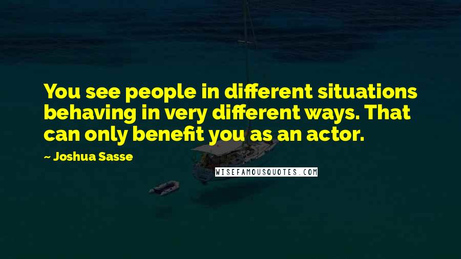 Joshua Sasse Quotes: You see people in different situations behaving in very different ways. That can only benefit you as an actor.