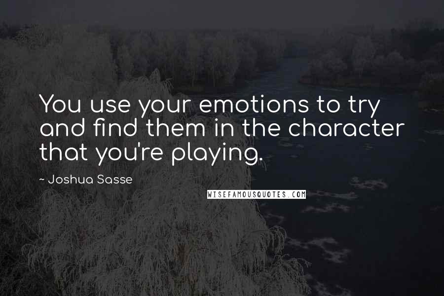 Joshua Sasse Quotes: You use your emotions to try and find them in the character that you're playing.