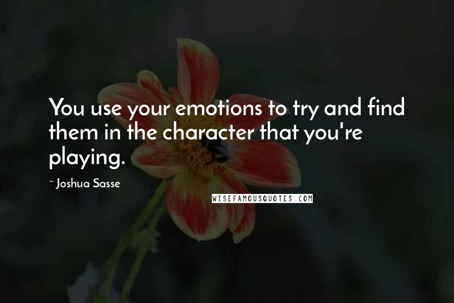 Joshua Sasse Quotes: You use your emotions to try and find them in the character that you're playing.