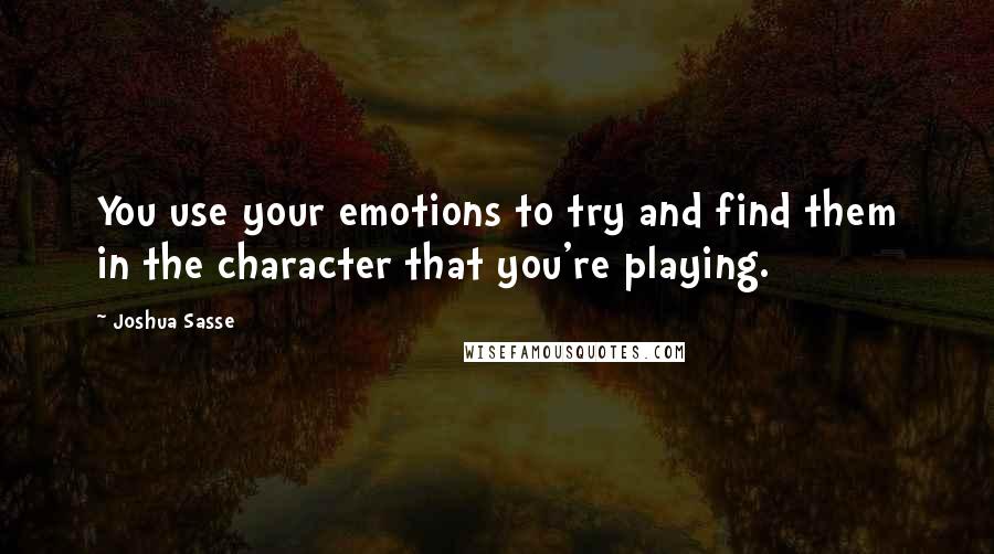 Joshua Sasse Quotes: You use your emotions to try and find them in the character that you're playing.
