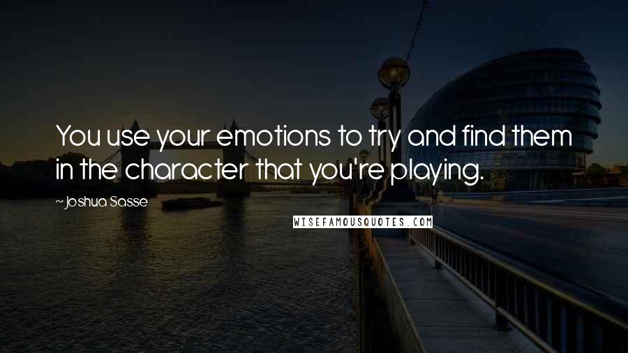 Joshua Sasse Quotes: You use your emotions to try and find them in the character that you're playing.