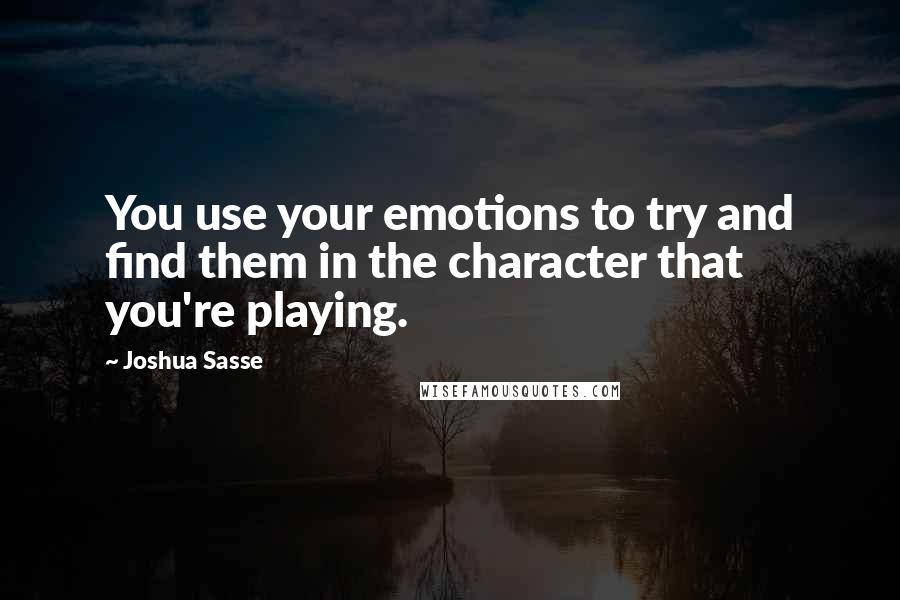 Joshua Sasse Quotes: You use your emotions to try and find them in the character that you're playing.