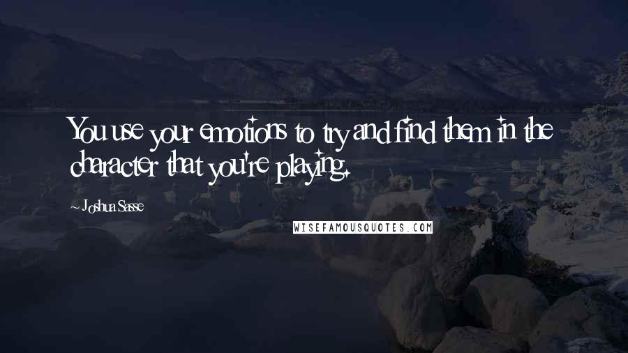 Joshua Sasse Quotes: You use your emotions to try and find them in the character that you're playing.