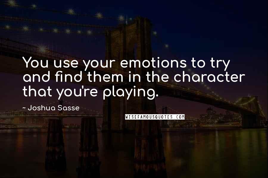 Joshua Sasse Quotes: You use your emotions to try and find them in the character that you're playing.