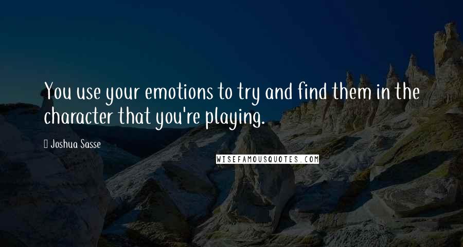 Joshua Sasse Quotes: You use your emotions to try and find them in the character that you're playing.