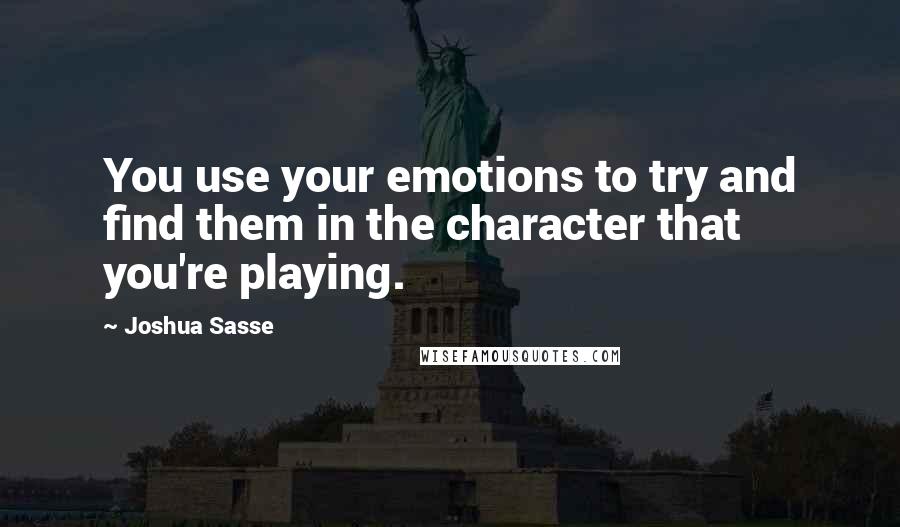 Joshua Sasse Quotes: You use your emotions to try and find them in the character that you're playing.