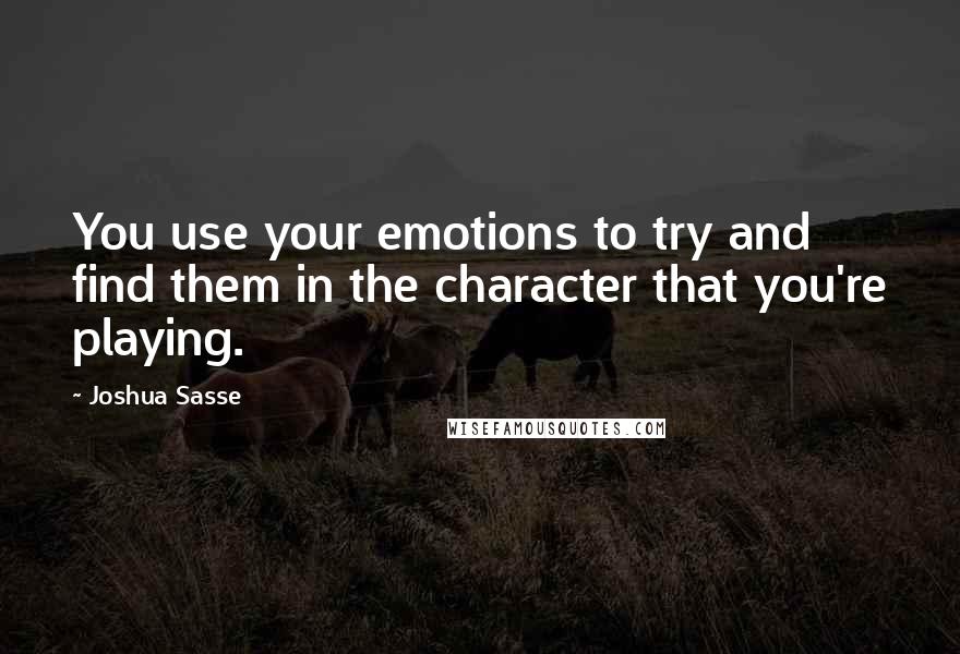 Joshua Sasse Quotes: You use your emotions to try and find them in the character that you're playing.
