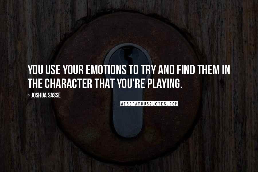 Joshua Sasse Quotes: You use your emotions to try and find them in the character that you're playing.