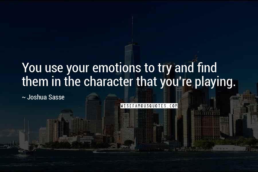 Joshua Sasse Quotes: You use your emotions to try and find them in the character that you're playing.
