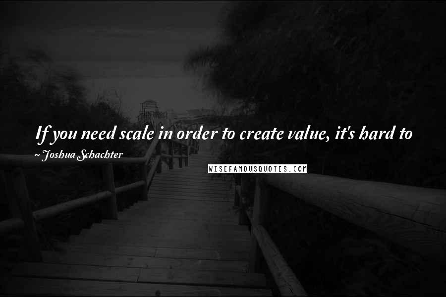 Joshua Schachter Quotes: If you need scale in order to create value, it's hard to get scale, because there's little incentive for the first people to use the product.