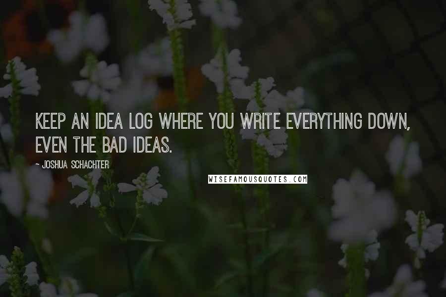 Joshua Schachter Quotes: Keep an idea log where you write everything down, even the bad ideas.