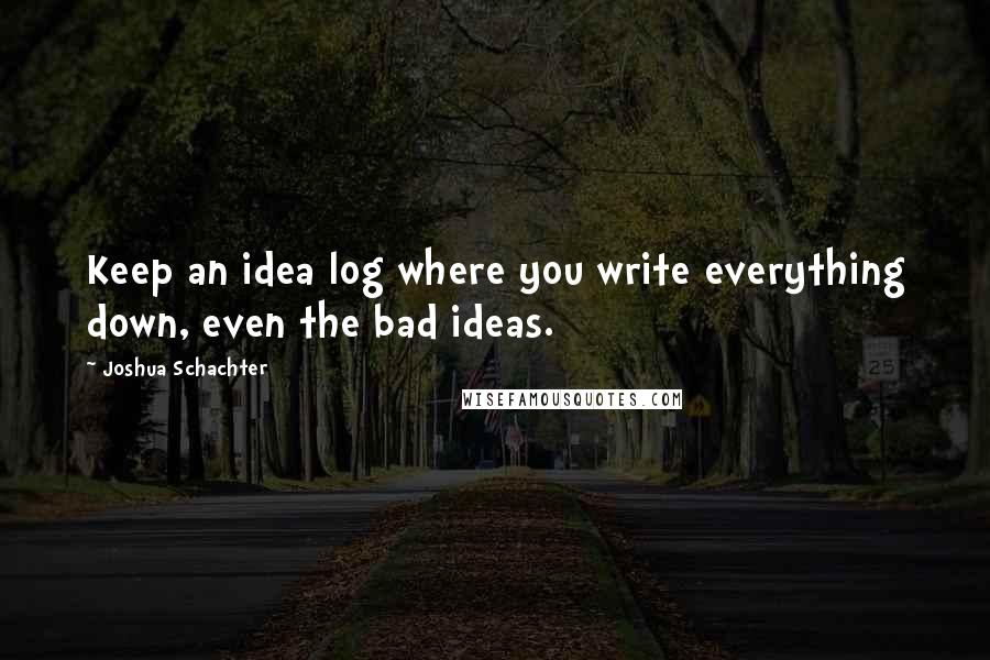 Joshua Schachter Quotes: Keep an idea log where you write everything down, even the bad ideas.