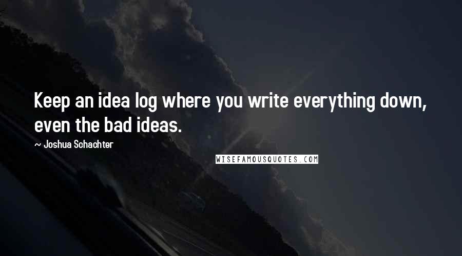 Joshua Schachter Quotes: Keep an idea log where you write everything down, even the bad ideas.