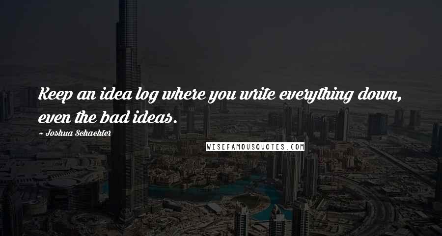 Joshua Schachter Quotes: Keep an idea log where you write everything down, even the bad ideas.