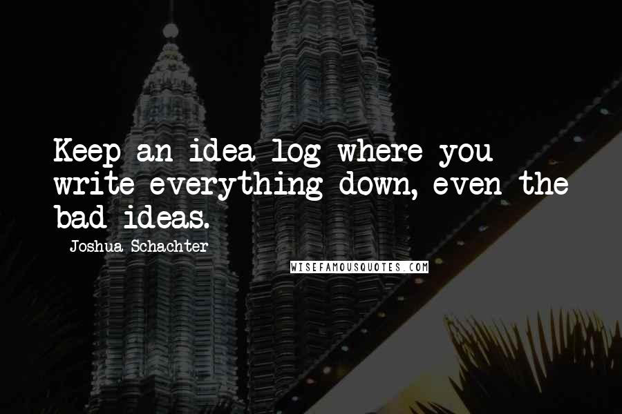 Joshua Schachter Quotes: Keep an idea log where you write everything down, even the bad ideas.