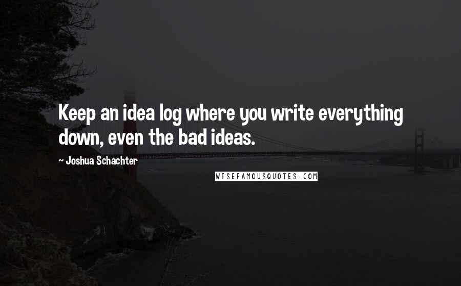 Joshua Schachter Quotes: Keep an idea log where you write everything down, even the bad ideas.