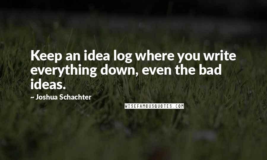 Joshua Schachter Quotes: Keep an idea log where you write everything down, even the bad ideas.